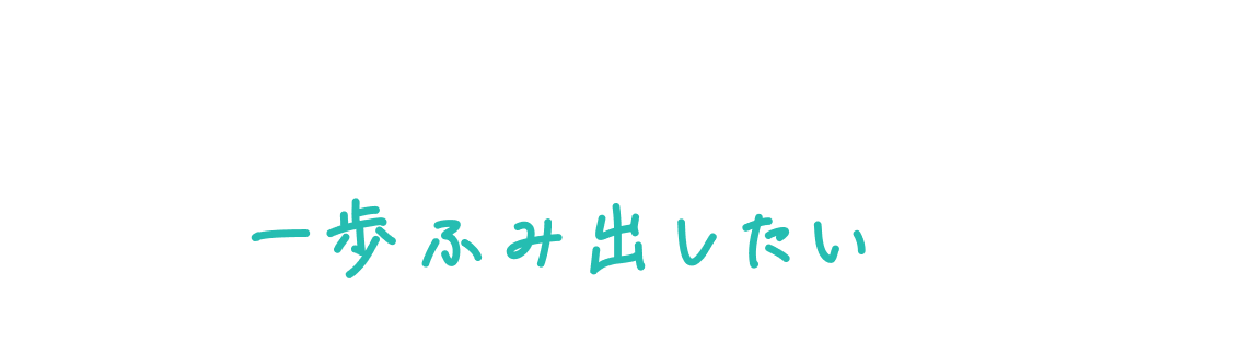 いまの自分から一歩ふみ出したいあなたへ